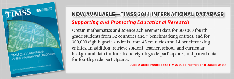 Now Available—TIMSS 2011 International Database. Supporting and Promoting Educational Research. Obtain mathematics and science achievement data for 300,000 fourth grade students from 52 countries and 7 benchmarking entities, and for 300,000 eighth grade students from 45 countries and 14 benchmarking entities. In addition, retrieve student, teacher, school, and curricular background data for fourth and eighth grade participants, and parent data for fourth grade participants. Access and download the TIMSS 2011 International Database.